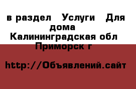  в раздел : Услуги » Для дома . Калининградская обл.,Приморск г.